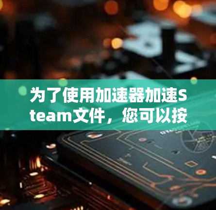 为了使用加速器加速Steam文件,您可以按照以下步骤操作 为了使用加速器加速Steam文件,您可以按照以下步骤操作