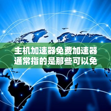 主机加速器免费加速器通常指的是那些可以免费使用以加速服务器或电脑网络的工具。以下是一些常见的免费加速工具，可以帮助你加速服务器或提升网络性能