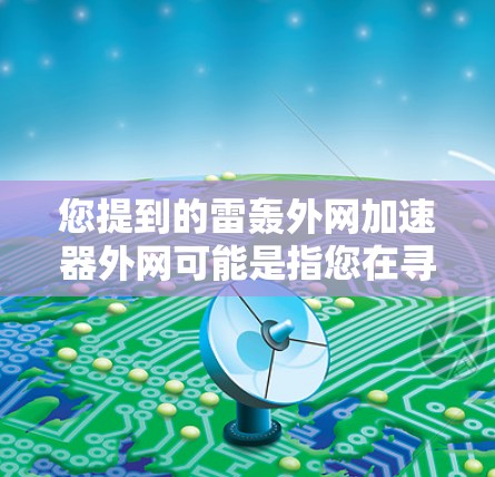 您提到的雷轰外网加速器外网可能是指您在寻找网络加速工具，特别是针对雷轰网（可能是某个特定网站或者平台）的资源。网络加速工具可以帮助您下载更多资源、观看更多内容，但需要注意以下几点