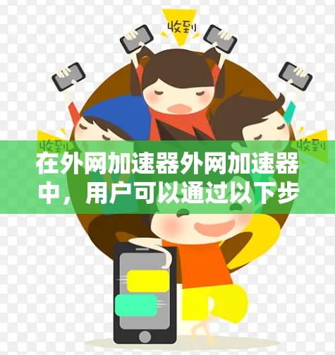 在外网加速器外网加速器中，用户可以通过以下步骤来优化下载速度和提高数据下载效率