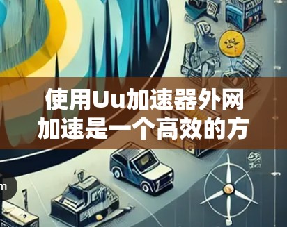 使用Uu加速器外网加速是一个高效的方法来提升网络下载速度。以下是详细的步骤指南