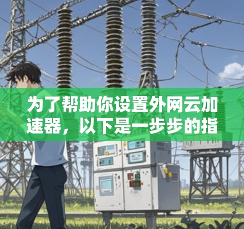 为了帮助你设置外网云加速器，以下是一步步的指南