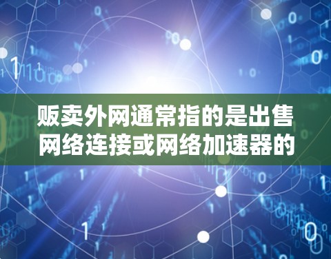 贩卖外网通常指的是出售网络连接或网络加速器的活动。加速器是一种用于提高网络传输速度的软件或硬件设备。如果您指的是如何购买或使用加速器来提升网络连接速度，以下是一些步骤和建议