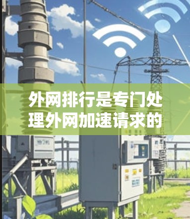 外网排行是专门处理外网加速请求的专业工具，旨在帮助用户更快地访问移动互联网服务。以下是关于外网排行的详细介绍
