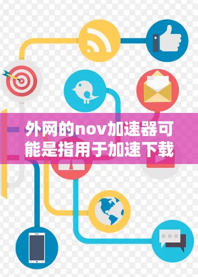 外网的nov加速器可能是指用于加速下载或上传文件的加速工具，这些工具通常在外部网络上运行。以下是一些常见的外网加速工具及其特点