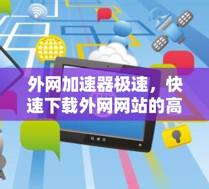 外网加速器极速，快速下载外网网站的高效方法