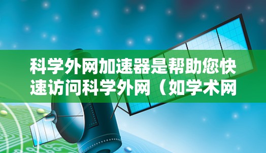 科学外网加速器是帮助您快速访问科学外网（如学术网站）的工具。以下是对如何选择和使用科学外网加速器的详细指南