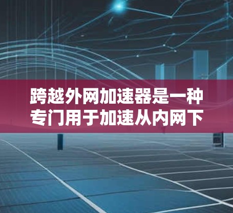跨越外网加速器是一种专门用于加速从内网下载到外网速度的工具。它能够帮助用户在各种网络环境下快速完成文件下载和应用安装，从而提升下载效率和用户体验。以下是对跨越外网加速器的详细介绍