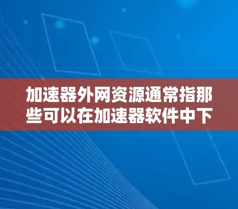 加速器外网资源通常指那些可以在加速器软件中下载的外部网站资源，即用浏览器直接访问的外部服务器资源。这些资源可以在加速器中下载，然后通过加速器的加速功能加载到目标网页，从而提升网站的访问速度