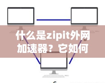 什么是zipit外网加速器？它如何帮助你更高效地访问互联网资源？