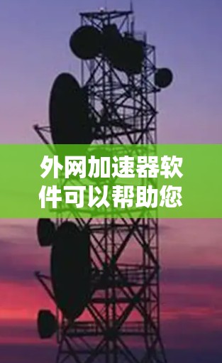 外网加速器软件可以帮助您更快地访问外网资源，提升网页加载速度、下载文件速度、聊天通话速度等。以下是一些常见的外网加速器软件推荐，供您选择