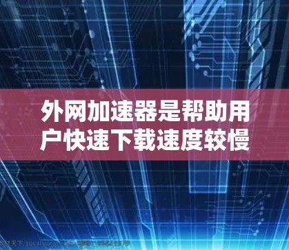 外网加速器是帮助用户快速下载速度较慢的网站或文件的工具。以下是关于外网加速器的使用指南和注意事项