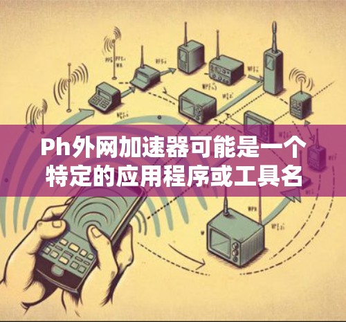 Ph外网加速器可能是一个特定的应用程序或工具名称，但没有明确的上下文说明，因此无法准确确定其功能和用途。如果你指的是某个特定的应用程序，可能需要提供更多上下文信息以便准确回答