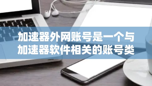 加速器外网账号是一个与加速器软件相关的账号类型，通常用于在加速器软件中进行特定功能的操作。以下是一些关于加速器外网账号的详细信息