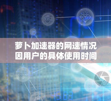 萝卜加速器的网速情况因用户的具体使用时间和网络环境而异。以下是一些总结性的信息