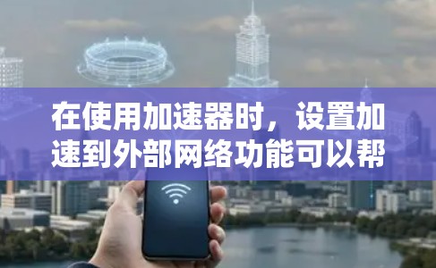 在使用加速器时，设置加速到外部网络功能可以帮助用户更快地访问外部网络，特别是当内部网络可能有延迟或被封锁时。以下是使用加速器外网的功能步骤