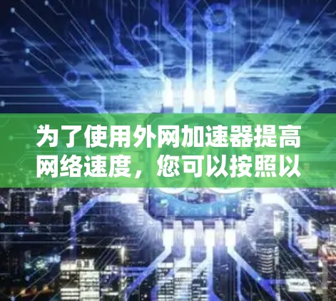 为了使用外网加速器提高网络速度，您可以按照以下步骤进行