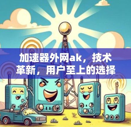 加速器外网ak，技术革新，用户至上的选择