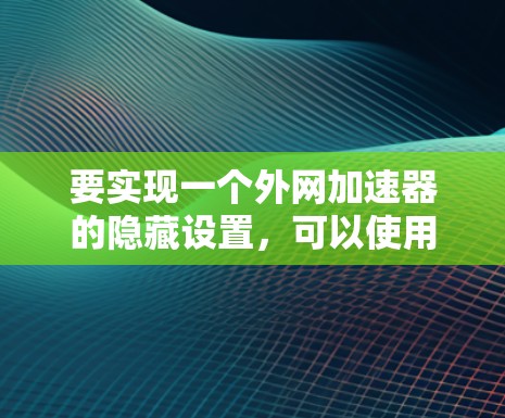 要实现一个外网加速器的隐藏设置，可以使用专门的工具或安全软件。以下是一些建议和步骤