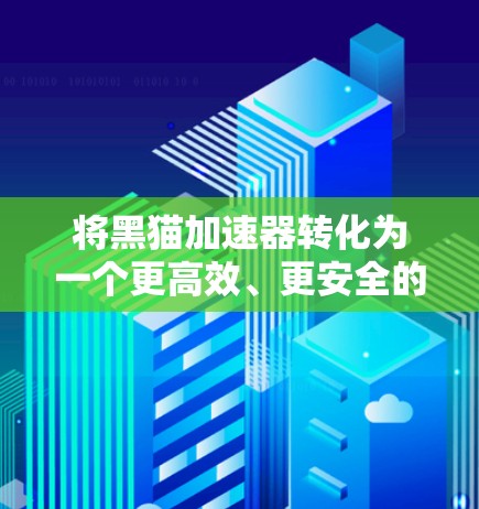 将黑猫加速器转化为一个更高效、更安全的社区资源平台，可以按照以下步骤进行