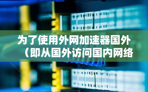 为了使用外网加速器国外（即从国外访问国内网络资源的软件）以下是一步步的建议