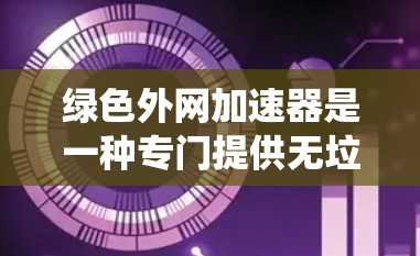 绿色外网加速器是一种专门提供无垃圾文件、安全无垃圾广告、无垃圾邮件的互联网服务，通常通过免费网站或软件包下载服务来替代传统的付费网站。以下是关于绿色外网加速器的详细信息