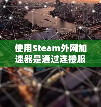 使用Steam外网加速器是通过连接服务器加速网页访问的一种方法，步骤如下