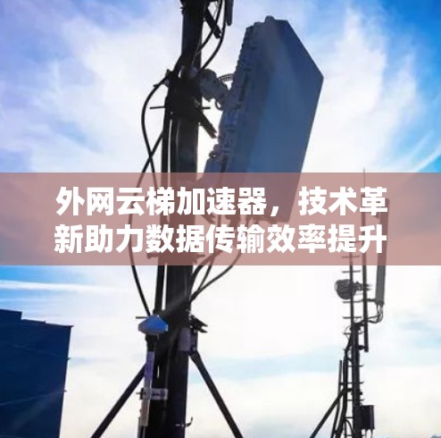 外网云梯加速器，技术革新助力数据传输效率提升