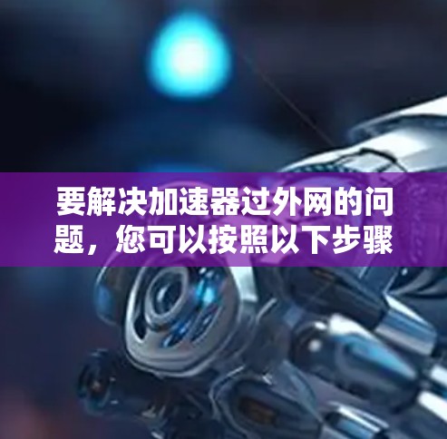 要解决加速器过外网的问题，您可以按照以下步骤操作，具体取决于您使用的是哪种加速器软件