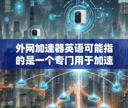 外网加速器英语可能指的是一个专门用于加速网络下载或翻译的工具，或者可能是一个拼写错误。如果你指的是外网加速器这个词，那么可以提供一些关于外网加速器的建议或推荐