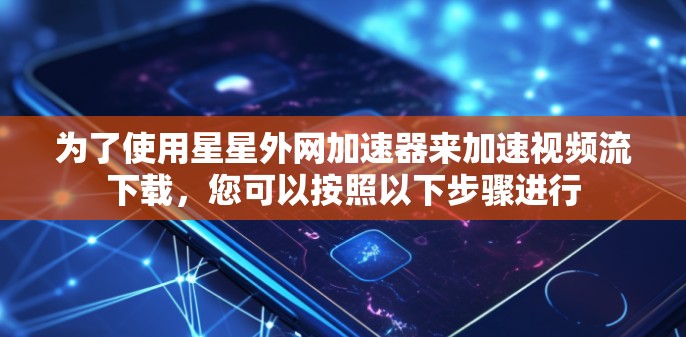 为了使用星星外网加速器来加速视频流下载，您可以按照以下步骤进行