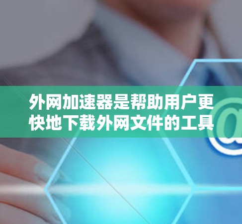 外网加速器是帮助用户更快地下载外网文件的工具，特别是在手机或电脑上使用时非常实用。如果你是在219年使用外网加速器，那么以下是一些免费的推荐工具