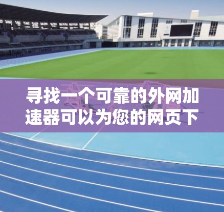 寻找一个可靠的外网加速器可以为您的网页下载提供便利，无需连接网络。以下是一步步的建议