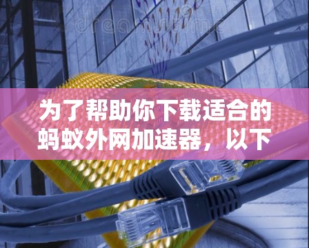 为了帮助你下载适合的蚂蚁外网加速器，以下是一步步的建议