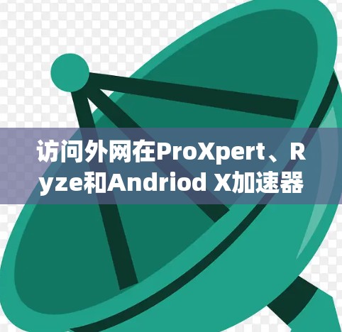 访问外网在ProXpert、Ryze和Andriod X加速器中可以实现，以下是具体的步骤