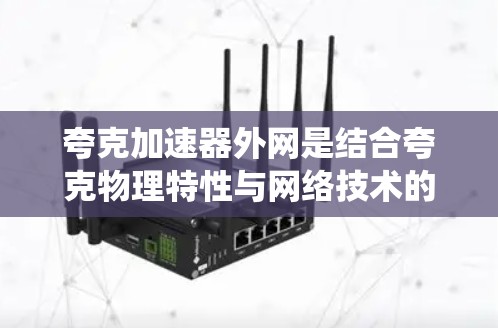 夸克加速器外网是结合夸克物理特性与网络技术的设备系统，主要用于高能物理和高能电子科学领域。以下是对夸克加速器外网的详细分析
