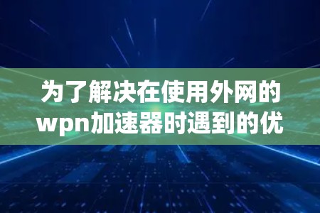 为了解决在使用外网的wpn加速器时遇到的优化问题，以下是一步步的解决方案