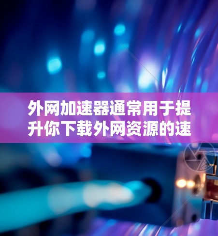 外网加速器通常用于提升你下载外网资源的速度。以下是几种常见的外网加速器推荐，适用于PC用户