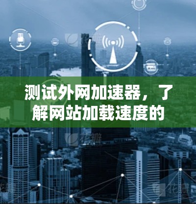 测试外网加速器，了解网站加载速度的关键工具