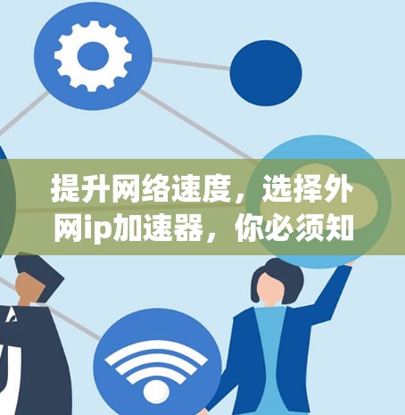 提升网络速度，选择外网ip加速器，你必须知道的真相