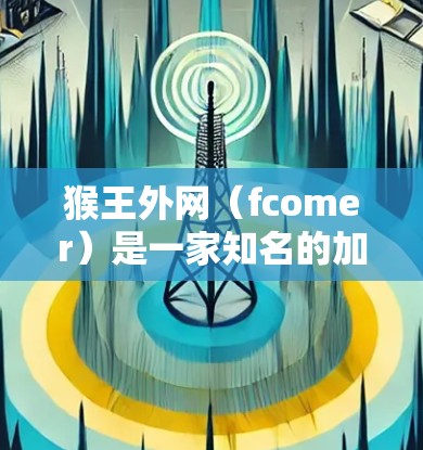 猴王外网（fcomer）是一家知名的加速网站，旨在帮助用户加速各种类型网站的访问。用户可以在这里下载和使用猴王外网加速器，提升网页加载速度。以下是关于猴王外网的一些关键信息和使用指南