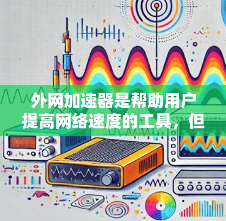 外网加速器是帮助用户提高网络速度的工具，但使用时需要谨慎。以下是一些常见的外网加速器链接和注意事项，供你参考