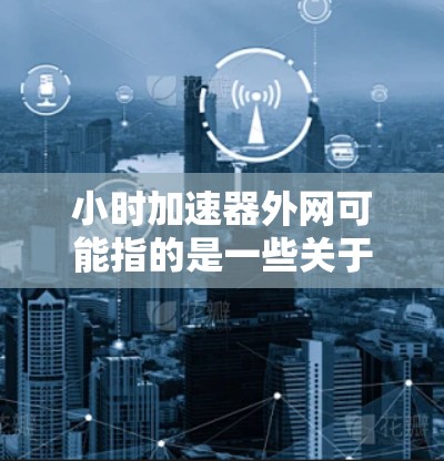小时加速器外网可能指的是一些关于加速器的外网资源或工具。加速器通常用于快速加载网站、视频、文件等，以提升用户体验。以下是一些常见的加速器类型和推荐资源