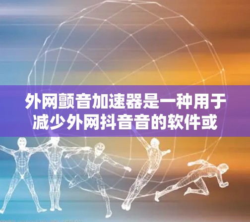 外网颤音加速器是一种用于减少外网抖音音的软件或工具。抖音音通常由外网的硬件或软件问题导致，例如电路板故障、声音设备或网络带宽不足。使用外网颤音加速器可以帮助你减少抖音音的频率，从而更好地沟通和工作