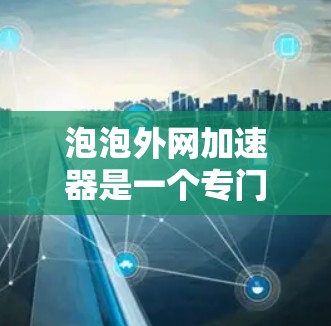 泡泡外网加速器是一个专门帮助用户提升网络速度的工具，适合那些因上网速度慢而感到困扰的用户。以下是对该工具的详细介绍