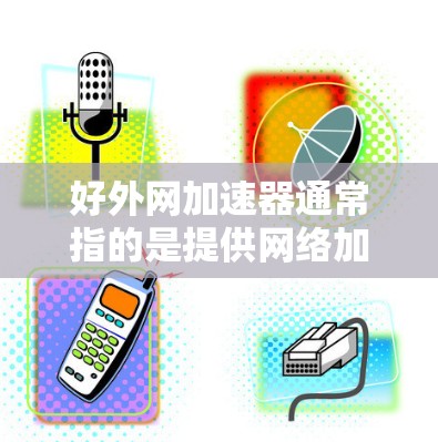 好外网加速器通常指的是提供网络加速服务的工具或网站，帮助用户在外国使用中国的网络服务时，提升网络速度。以下是一些可能与好外网加速器相关的考虑和建议