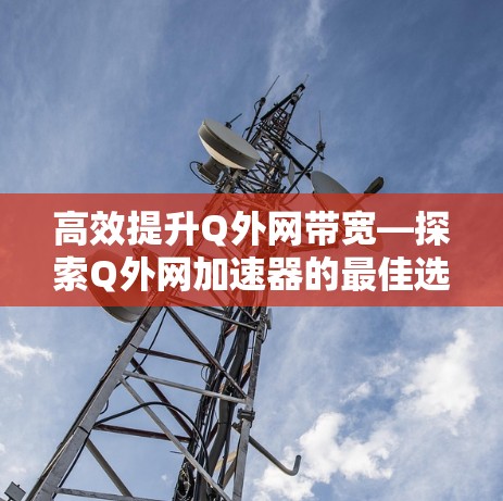 高效提升Q外网带宽—探索Q外网加速器的最佳选择