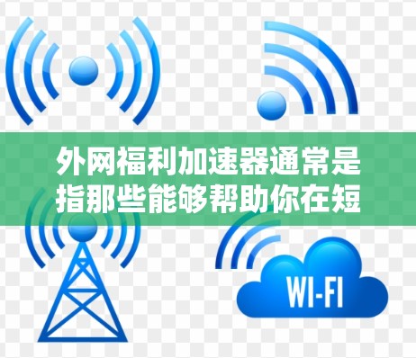 外网福利加速器通常是指那些能够帮助你在短时间内快速获取外网福利或优惠的工具或服务。这些工具可能包括但不限于