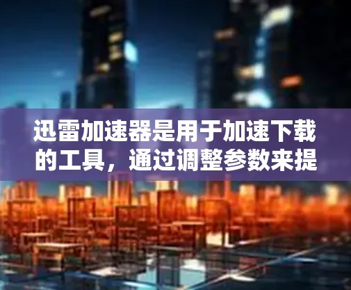 迅雷加速器是用于加速下载的工具，通过调整参数来提升下载速度。以下是使用迅雷加速器的基本步骤和注意事项