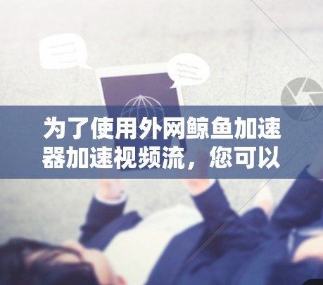 为了使用外网鲸鱼加速器加速视频流，您可以按照以下步骤操作